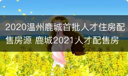 2020温州鹿城首批人才住房配售房源 鹿城2021人才配售房