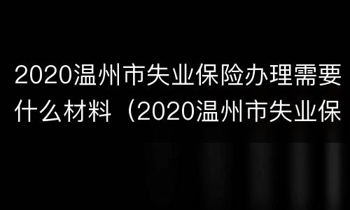 2020温州市失业保险办理需要什么材料（2020温州市失业保险办理需要什么材料和手续）