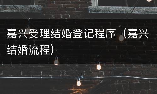 嘉兴受理结婚登记程序（嘉兴结婚流程）