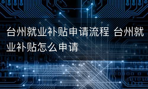 台州就业补贴申请流程 台州就业补贴怎么申请