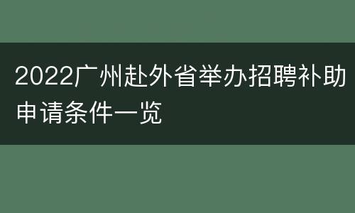 2022广州赴外省举办招聘补助申请条件一览