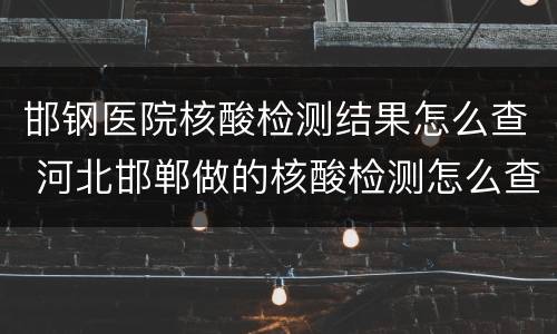 邯钢医院核酸检测结果怎么查 河北邯郸做的核酸检测怎么查