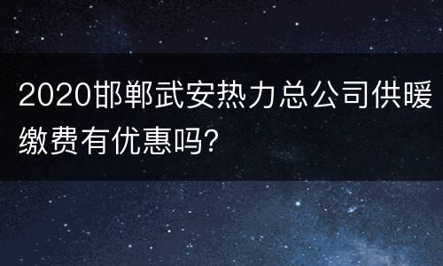 2020邯郸武安热力总公司供暖缴费有优惠吗？