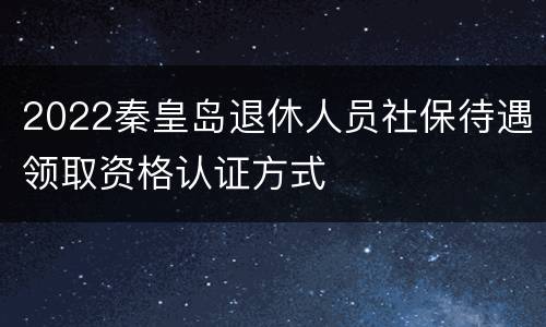 2022秦皇岛退休人员社保待遇领取资格认证方式