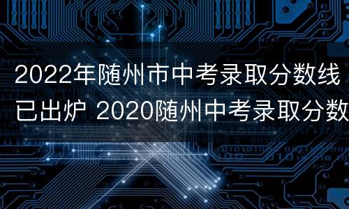 2022年随州市中考录取分数线已出炉 2020随州中考录取分数线一览表