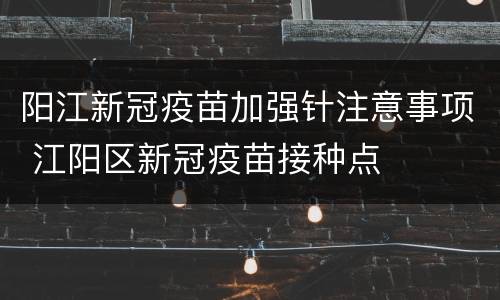 阳江新冠疫苗加强针注意事项 江阳区新冠疫苗接种点