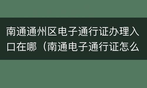 南通通州区电子通行证办理入口在哪（南通电子通行证怎么办）