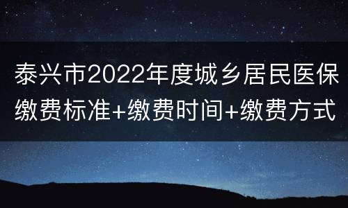泰兴市2022年度城乡居民医保缴费标准+缴费时间+缴费方式