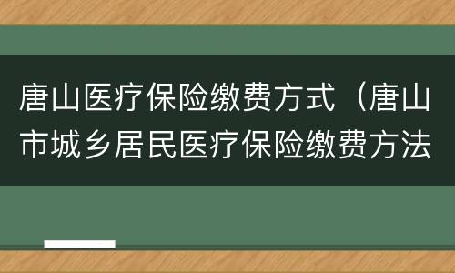 唐山医疗保险缴费方式（唐山市城乡居民医疗保险缴费方法）