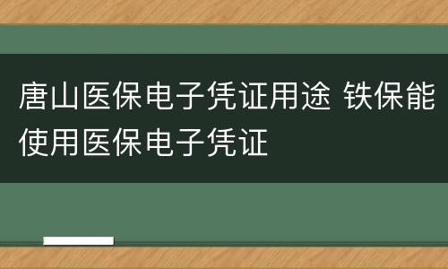 唐山医保电子凭证用途 铁保能使用医保电子凭证