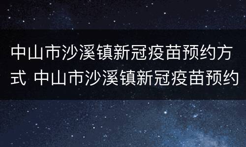 中山市沙溪镇新冠疫苗预约方式 中山市沙溪镇新冠疫苗预约方式是什么