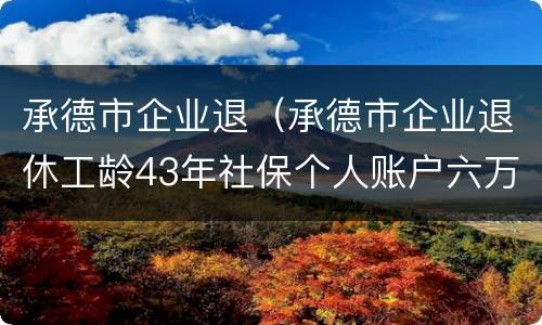 承德市企业退（承德市企业退休工龄43年社保个人账户六万）