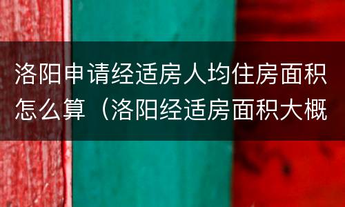 洛阳申请经适房人均住房面积怎么算（洛阳经适房面积大概多大）