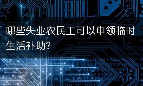 哪些失业农民工可以申领临时生活补助？