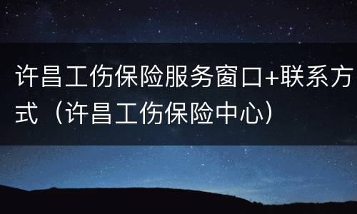 许昌工伤保险服务窗口+联系方式（许昌工伤保险中心）