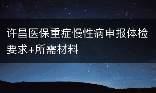 许昌医保重症慢性病申报体检要求+所需材料