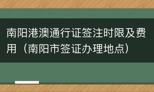 南阳港澳通行证签注时限及费用（南阳市签证办理地点）