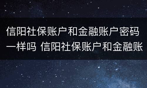 信阳社保账户和金融账户密码一样吗 信阳社保账户和金融账户密码一样吗怎么改