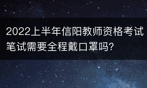 2022上半年信阳教师资格考试笔试需要全程戴口罩吗？
