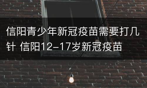 信阳青少年新冠疫苗需要打几针 信阳12-17岁新冠疫苗