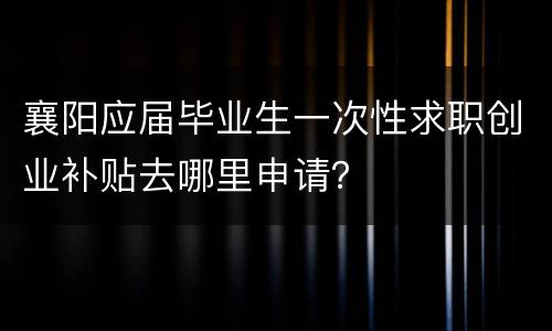 襄阳应届毕业生一次性求职创业补贴去哪里申请？