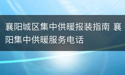 襄阳城区集中供暖报装指南 襄阳集中供暖服务电话