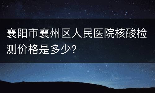 襄阳市襄州区人民医院核酸检测价格是多少？