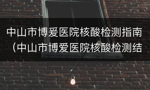 中山市博爰医院核酸检测指南（中山市博爱医院核酸检测结果查询）