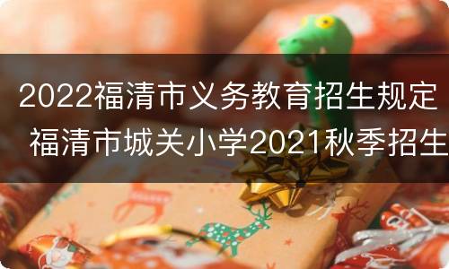 2022福清市义务教育招生规定 福清市城关小学2021秋季招生