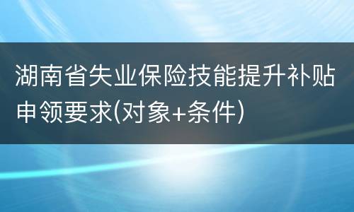 湖南省失业保险技能提升补贴申领要求(对象+条件)