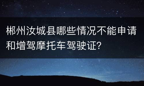 郴州汝城县哪些情况不能申请和增驾摩托车驾驶证？