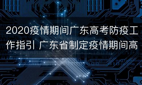 2020疫情期间广东高考防疫工作指引 广东省制定疫情期间高考方案