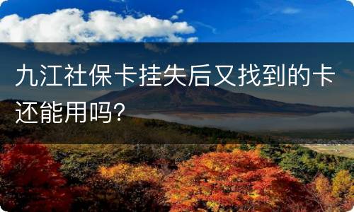九江社保卡挂失后又找到的卡还能用吗？
