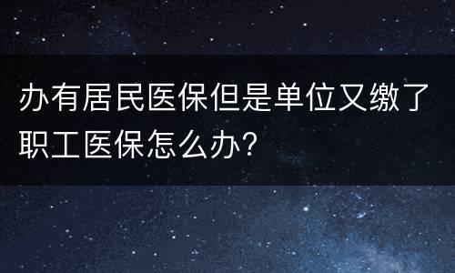 办有居民医保但是单位又缴了职工医保怎么办?