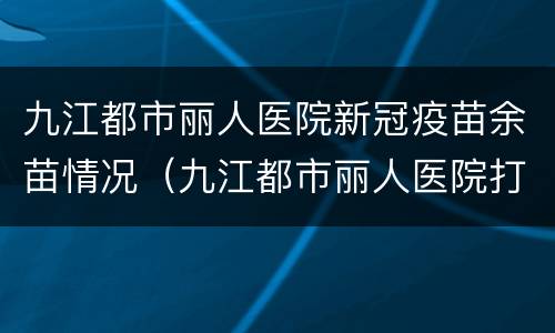 九江都市丽人医院新冠疫苗余苗情况（九江都市丽人医院打疫苗电话）