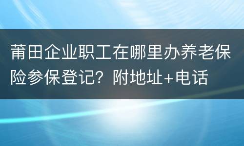 莆田企业职工在哪里办养老保险参保登记？附地址+电话