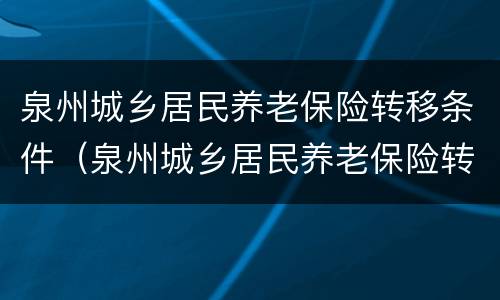 泉州城乡居民养老保险转移条件（泉州城乡居民养老保险转移条件有哪些）