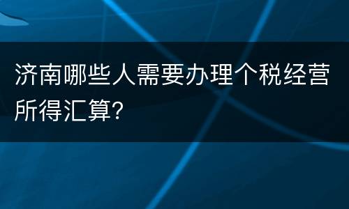济南哪些人需要办理个税经营所得汇算？