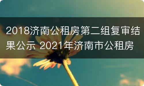 2018济南公租房第二组复审结果公示 2021年济南市公租房