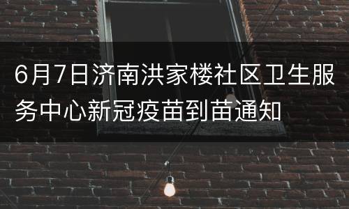 6月7日济南洪家楼社区卫生服务中心新冠疫苗到苗通知