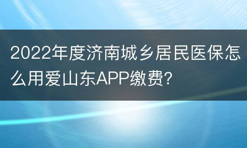 2022年度济南城乡居民医保怎么用爱山东APP缴费？