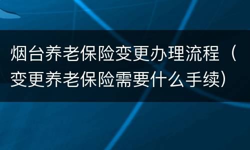 烟台养老保险变更办理流程（变更养老保险需要什么手续）
