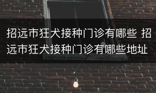招远市狂犬接种门诊有哪些 招远市狂犬接种门诊有哪些地址