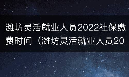 潍坊灵活就业人员2022社保缴费时间（潍坊灵活就业人员2022社保缴费时间表）
