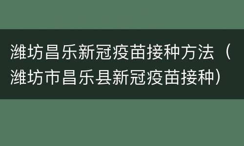 潍坊昌乐新冠疫苗接种方法（潍坊市昌乐县新冠疫苗接种）
