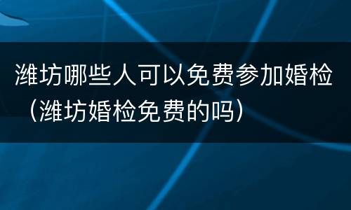 潍坊哪些人可以免费参加婚检（潍坊婚检免费的吗）
