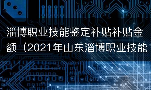 淄博职业技能鉴定补贴补贴金额（2021年山东淄博职业技能补贴）