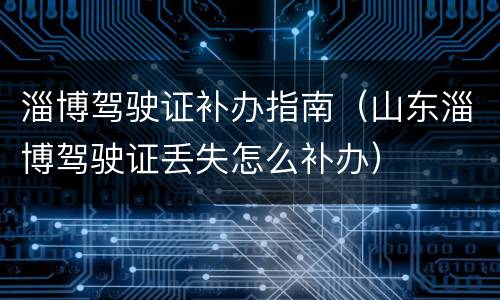淄博驾驶证补办指南（山东淄博驾驶证丢失怎么补办）
