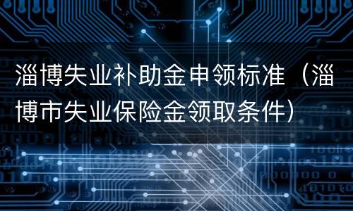 淄博失业补助金申领标准（淄博市失业保险金领取条件）
