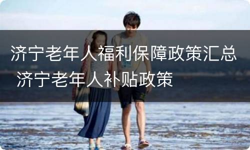 济宁老年人福利保障政策汇总 济宁老年人补贴政策